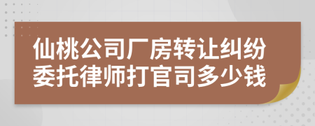 仙桃公司厂房转让纠纷委托律师打官司多少钱