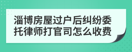 淄博房屋过户后纠纷委托律师打官司怎么收费