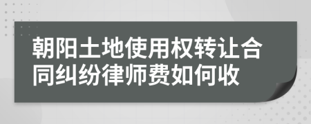 朝阳土地使用权转让合同纠纷律师费如何收
