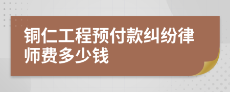 铜仁工程预付款纠纷律师费多少钱