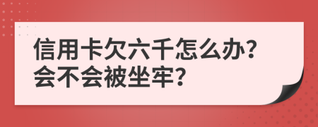 信用卡欠六千怎么办？会不会被坐牢？