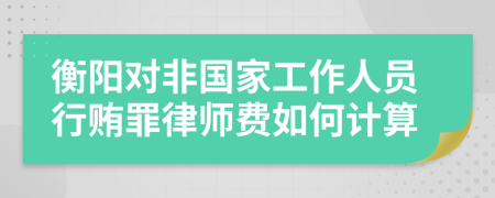 衡阳对非国家工作人员行贿罪律师费如何计算