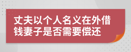 丈夫以个人名义在外借钱妻子是否需要偿还