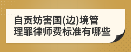 自贡妨害国(边)境管理罪律师费标准有哪些