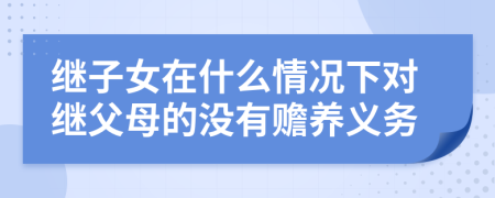 继子女在什么情况下对继父母的没有赡养义务