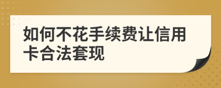 如何不花手续费让信用卡合法套现