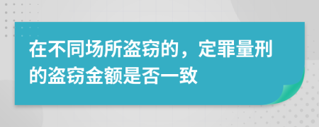 在不同场所盗窃的，定罪量刑的盗窃金额是否一致