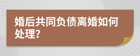 婚后共同负债离婚如何处理？