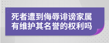 死者遭到侮辱诽谤家属有维护其名誉的权利吗