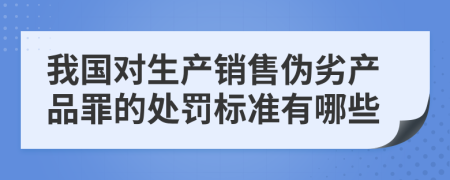 我国对生产销售伪劣产品罪的处罚标准有哪些