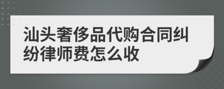 汕头奢侈品代购合同纠纷律师费怎么收