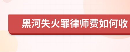 黑河失火罪律师费如何收