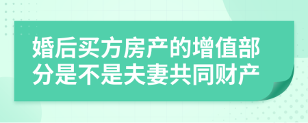 婚后买方房产的增值部分是不是夫妻共同财产