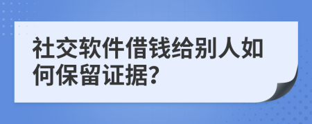 社交软件借钱给别人如何保留证据？