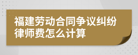 福建劳动合同争议纠纷律师费怎么计算