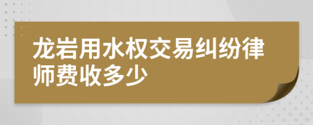 龙岩用水权交易纠纷律师费收多少