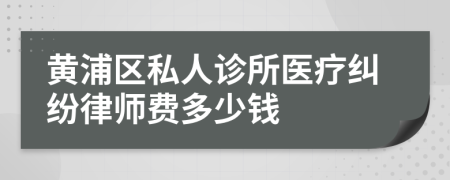 黄浦区私人诊所医疗纠纷律师费多少钱