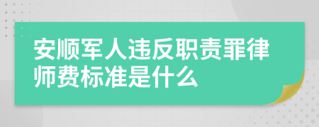 安顺军人违反职责罪律师费标准是什么