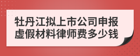 牡丹江拟上市公司申报虚假材料律师费多少钱