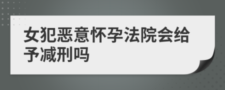 女犯恶意怀孕法院会给予减刑吗