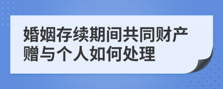 婚姻存续期间共同财产赠与个人如何处理