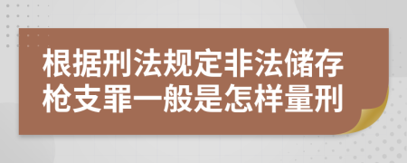 根据刑法规定非法储存枪支罪一般是怎样量刑