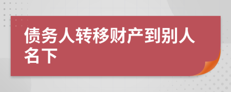 债务人转移财产到别人名下