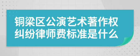 铜梁区公演艺术著作权纠纷律师费标准是什么