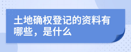 土地确权登记的资料有哪些，是什么