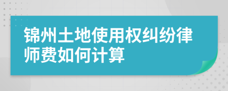 锦州土地使用权纠纷律师费如何计算