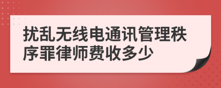 扰乱无线电通讯管理秩序罪律师费收多少