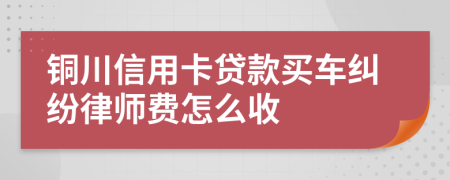 铜川信用卡贷款买车纠纷律师费怎么收