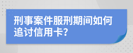 刑事案件服刑期间如何追讨信用卡？