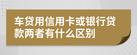 车贷用信用卡或银行贷款两者有什么区别