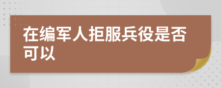 在编军人拒服兵役是否可以