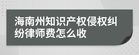 海南州知识产权侵权纠纷律师费怎么收