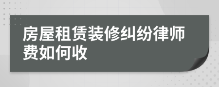 房屋租赁装修纠纷律师费如何收