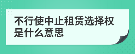 不行使中止租赁选择权是什么意思