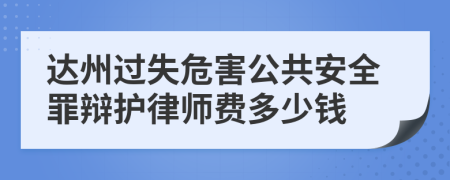 达州过失危害公共安全罪辩护律师费多少钱