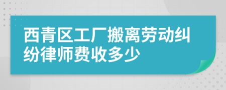 西青区工厂搬离劳动纠纷律师费收多少