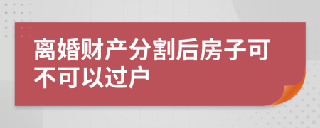 离婚财产分割后房子可不可以过户