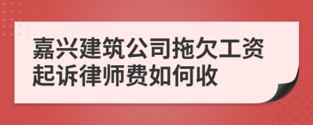 嘉兴建筑公司拖欠工资起诉律师费如何收