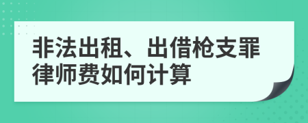 非法出租、出借枪支罪律师费如何计算