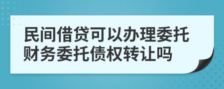 民间借贷可以办理委托财务委托债权转让吗