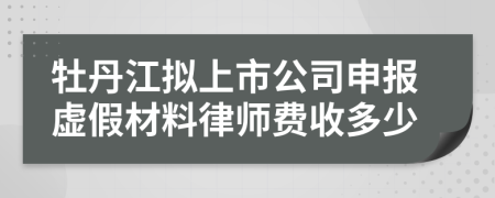 牡丹江拟上市公司申报虚假材料律师费收多少