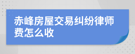 赤峰房屋交易纠纷律师费怎么收