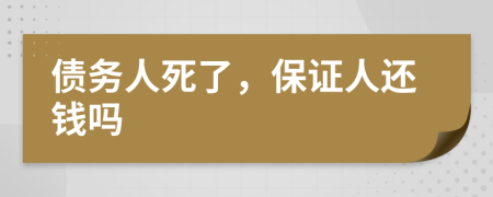 债务人死了，保证人还钱吗