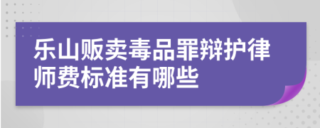 乐山贩卖毒品罪辩护律师费标准有哪些