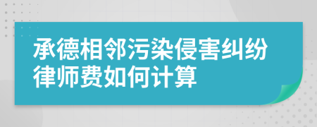 承德相邻污染侵害纠纷律师费如何计算