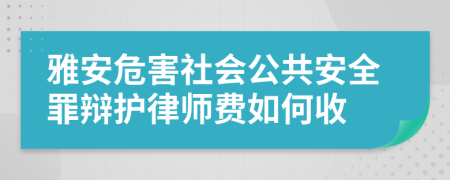 雅安危害社会公共安全罪辩护律师费如何收